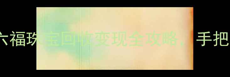 图片 黄金回收行情深度：六福珠宝回收变现全攻略，手把手教你如何高效变现2