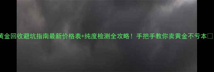 图片 黄金回收避坑指南最新价格表+纯度检测全攻略！手把手教你卖黄金不亏本💰1