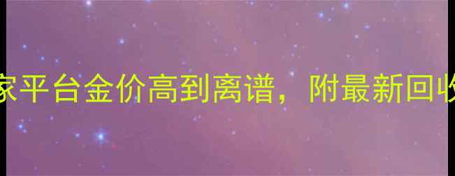 图片 黄金回收避坑指南！这5家平台金价高到离谱，附最新回收价表（附避坑攻略）🔥2