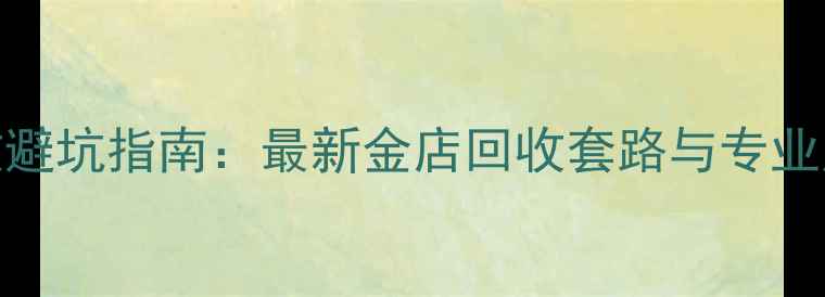 图片 黄金回收避坑指南：最新金店回收套路与专业应对策略