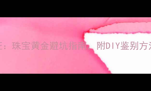 图片 黄金国家检测中心认证：珠宝黄金避坑指南，附DIY鉴别方法及权威机构查询攻略
