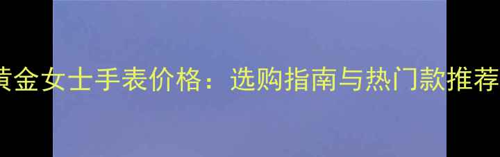 图片 黄金女士手表价格：选购指南与热门款推荐1