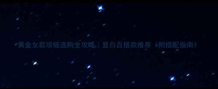 黄金女款项链选购全攻略显白百搭款推荐附搭配指南