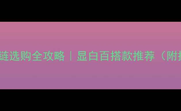 图片 黄金女款项链选购全攻略｜显白百搭款推荐（附搭配指南）1