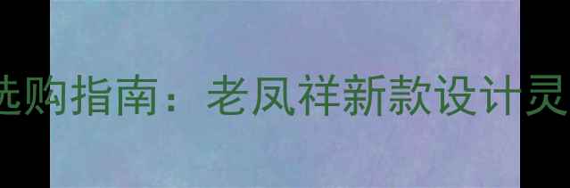 黄金婚戒选购指南老凤祥新款设计灵感与工艺