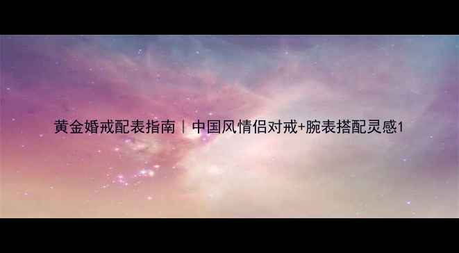 黄金婚戒配表指南中国风情侣对戒腕表搭配灵感