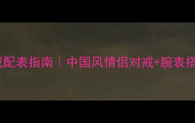 图片 黄金婚戒配表指南｜中国风情侣对戒+腕表搭配灵感2