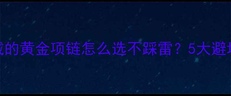 黄金婚链选购保养全攻略结婚戴的黄金项链怎么选不踩雷5大避坑3步保养技巧附品牌推荐