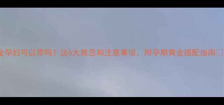 图片 黄金孕妇可以带吗？这6大禁忌和注意事项，附孕期黄金搭配指南👶💎1