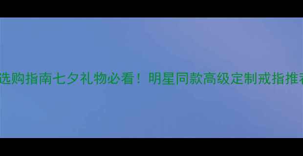 图片 黄金宝石男士婚戒选购指南七夕礼物必看！明星同款高级定制戒指推荐（附避坑攻略）1