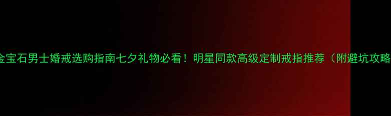 黄金宝石男士婚戒选购指南七夕礼物必看明星同款高级定制戒指推荐附避坑攻略