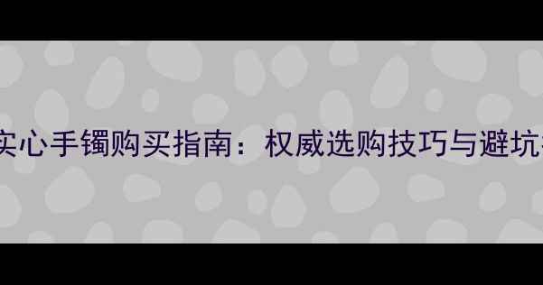 图片 黄金实心手镯购买指南：权威选购技巧与避坑指南1