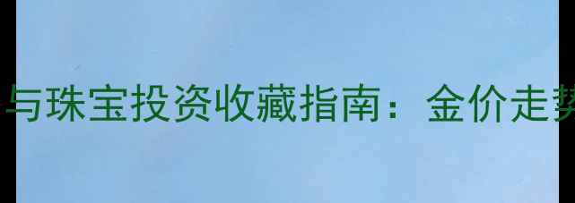 黄金实时价格与珠宝投资收藏指南金价走势及选购秘籍
