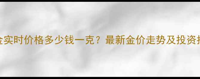 图片 黄金实时价格多少钱一克？最新金价走势及投资指南