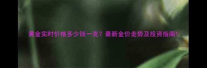 黄金实时价格多少钱一克最新金价走势及投资指南