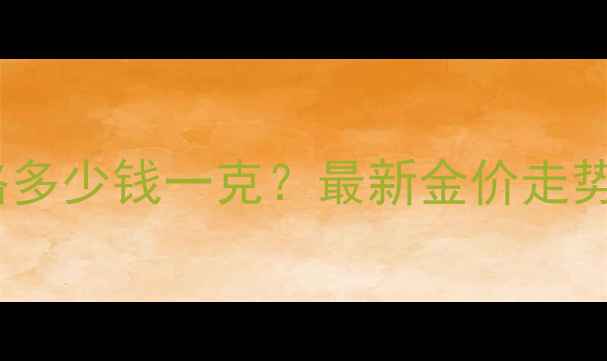 图片 黄金实时价格多少钱一克？最新金价走势及投资指南2