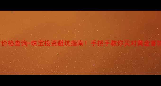 图片 黄金实时价格查询+珠宝投资避坑指南！手把手教你买对黄金首饰不踩雷1