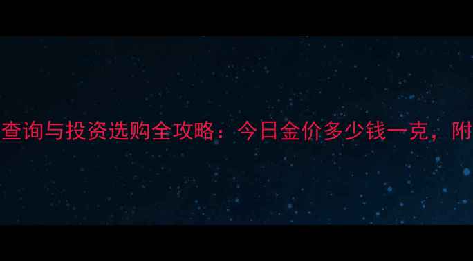 图片 黄金实时价格查询与投资选购全攻略：今日金价多少钱一克，附珠宝保养技巧