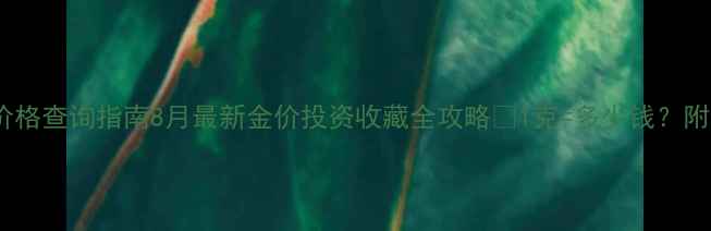 图片 黄金实时价格查询指南8月最新金价投资收藏全攻略✨1克=多少钱？附避坑指南1