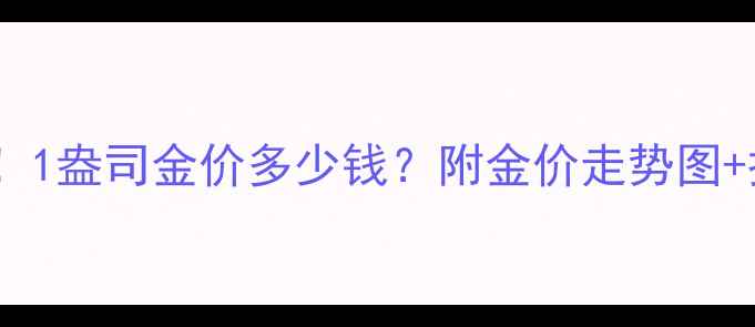 图片 黄金实时价格查询！1盎司金价多少钱？附金价走势图+投资收藏避坑指南1