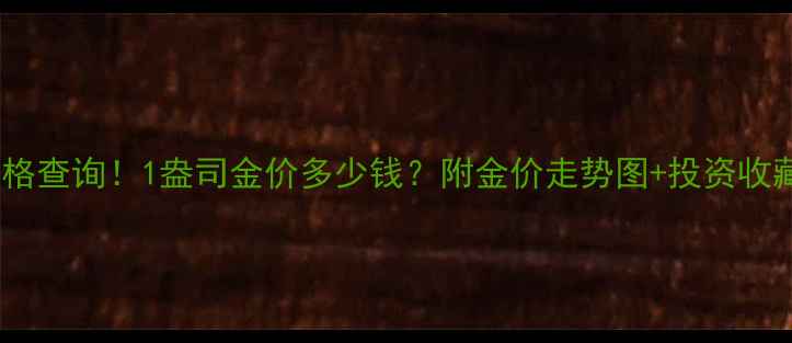 黄金实时价格查询1盎司金价多少钱附金价走势图投资收藏避坑指南