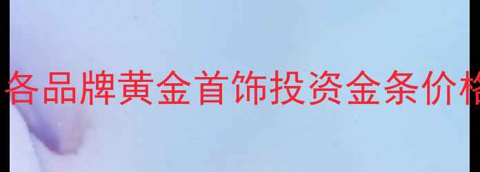 黄金实时价格查询各品牌黄金首饰投资金条价格表对比与选购指南