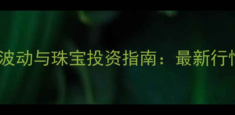 黄金实时价格波动与珠宝投资指南最新行情及选购策略