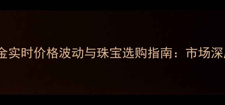黄金实时价格波动与珠宝选购指南市场深度