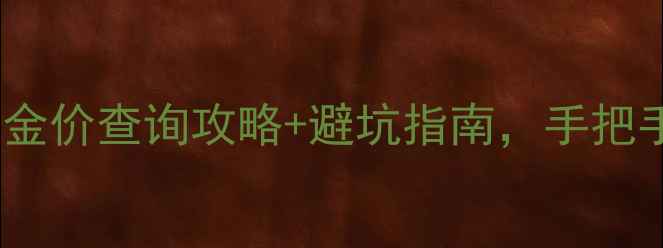 黄金实时价格表金店金价查询攻略避坑指南手把手教你买对黄金不踩雷