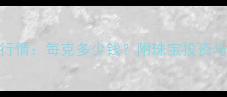 图片 黄金实时行情：每克多少钱？附珠宝投资与选购指南