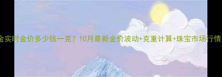 黄金实时金价多少钱一克10月最新金价波动克重计算珠宝市场行情全