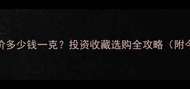 黄金实时金价多少钱一克投资收藏选购全攻略附今日金价表