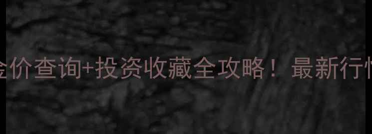 图片 黄金实时金价查询+投资收藏全攻略！最新行情避坑指南