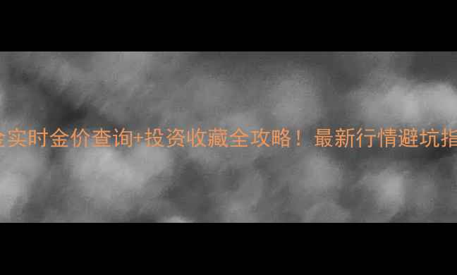 黄金实时金价查询投资收藏全攻略最新行情避坑指南