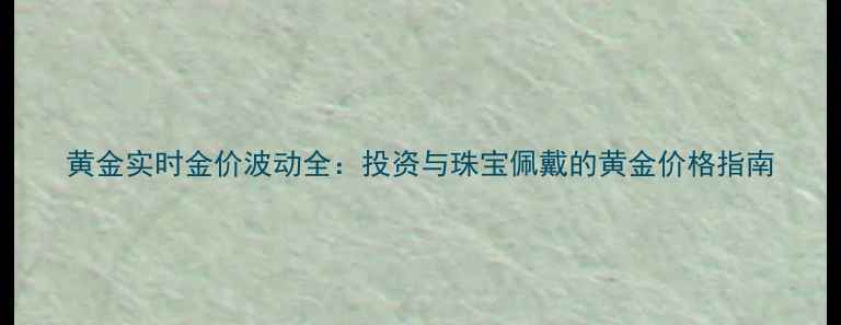 图片 黄金实时金价波动全：投资与珠宝佩戴的黄金价格指南