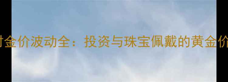 图片 黄金实时金价波动全：投资与珠宝佩戴的黄金价格指南2
