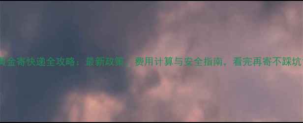 图片 黄金寄快递全攻略：最新政策、费用计算与安全指南，看完再寄不踩坑1