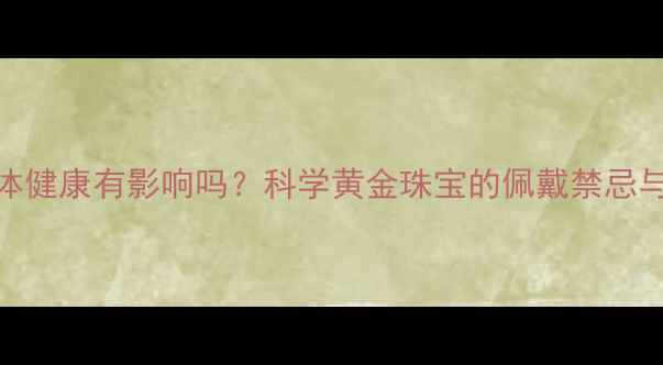 图片 黄金对人体健康有影响吗？科学黄金珠宝的佩戴禁忌与养生价值