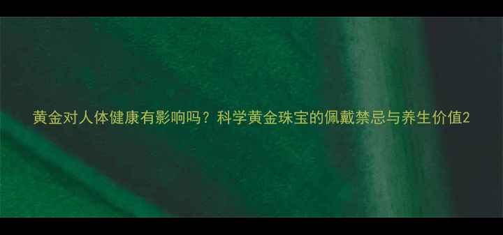 黄金对人体健康有影响吗科学黄金珠宝的佩戴禁忌与养生价值