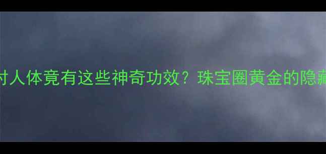 黄金对人体竟有这些神奇功效珠宝圈黄金的隐藏价值