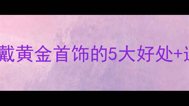 图片 黄金对孕妇的影响科学佩戴黄金首饰的5大好处+选购指南（附权威数据）1