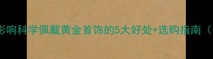 图片 黄金对孕妇的影响科学佩戴黄金首饰的5大好处+选购指南（附权威数据）2