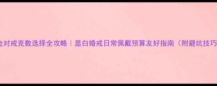 黄金对戒克数选择全攻略显白婚戒日常佩戴预算友好指南附避坑技巧