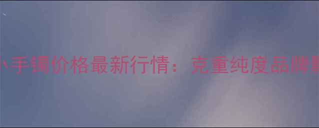 图片 黄金小手镯价格最新行情：克重纯度品牌影响全