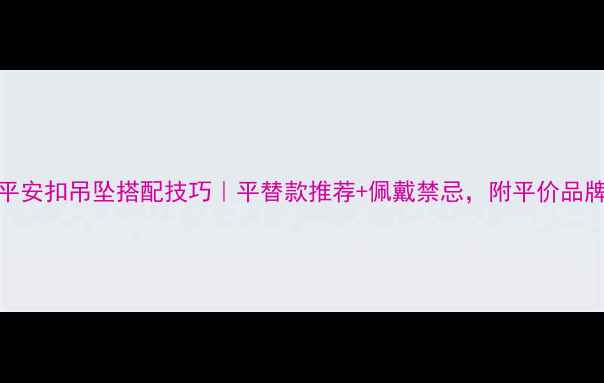 图片 黄金平安扣吊坠搭配技巧｜平替款推荐+佩戴禁忌，附平价品牌清单