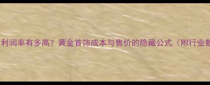 黄金店利润率有多高黄金首饰成本与售价的隐藏公式附行业数据
