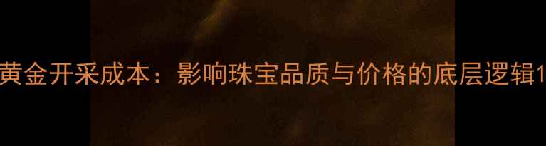 图片 黄金开采成本：影响珠宝品质与价格的底层逻辑1