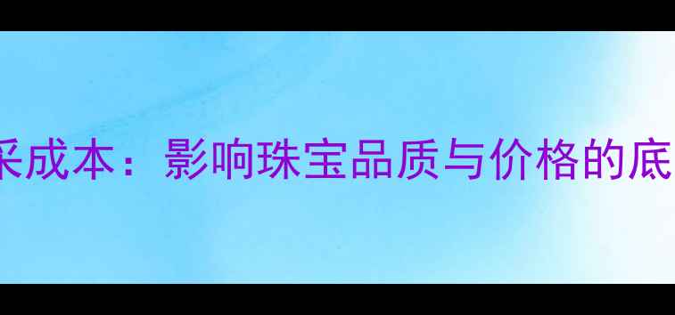 黄金开采成本影响珠宝品质与价格的底层逻辑