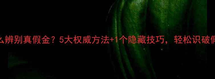 图片 黄金怎么辨别真假金？5大权威方法+1个隐藏技巧，轻松识破假货陷阱