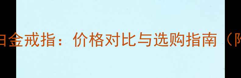 图片 黄金戒指VS白金戒指：价格对比与选购指南（附最新报价）